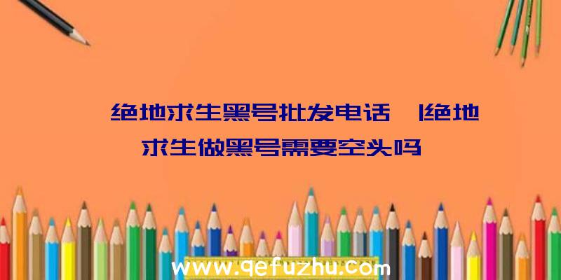 「绝地求生黑号批发电话」|绝地求生做黑号需要空头吗